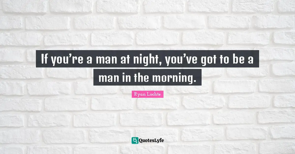 Ryan Lochte Quotes: "If you’re a man at night, you’ve got to be a man in the morning."