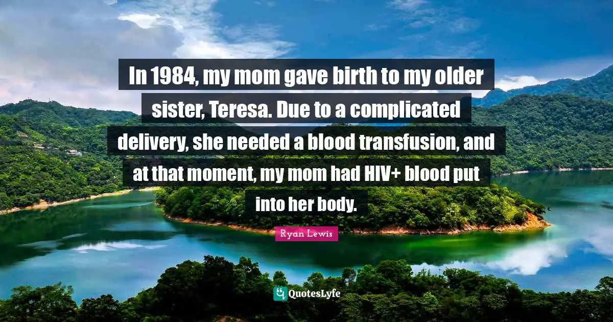 Delivery Quotes: "In 1984, my mom gave birth to my older sister, Teresa. Due to a complicated delivery, she needed a blood transfusion, and at that moment, my mom had HIV+ blood put into her body."