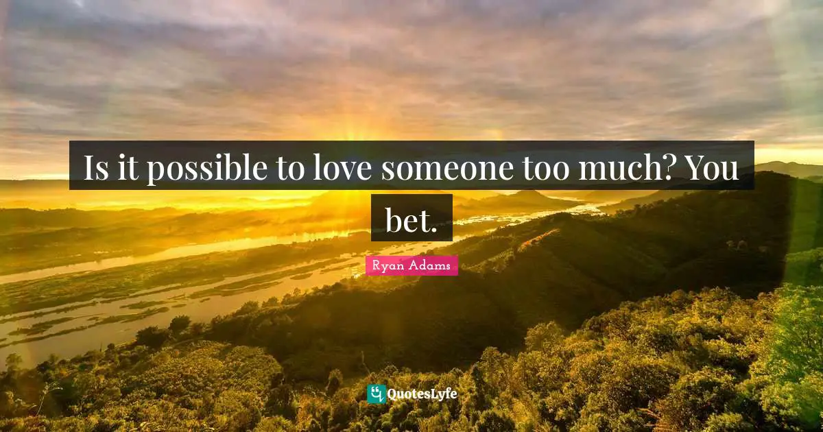 Is it possible to love someone too much? You bet.