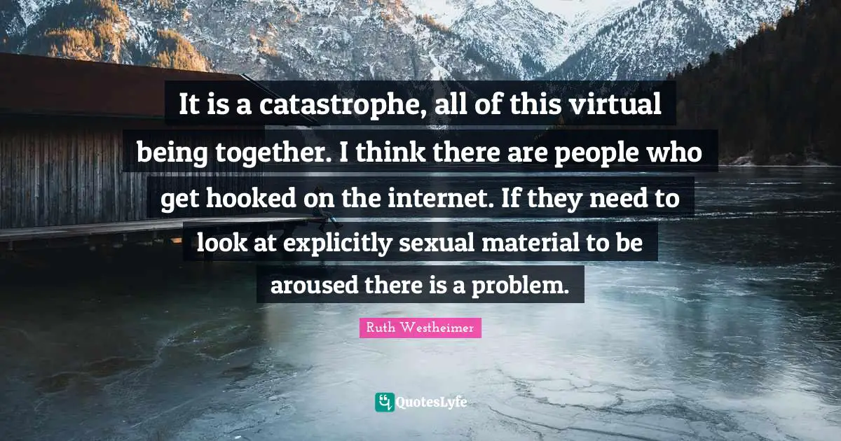 Hooked Quotes: "It is a catastrophe, all of this virtual being together. I think there are people who get hooked on the internet. If they need to look at explicitly sexual material to be aroused there is a problem."