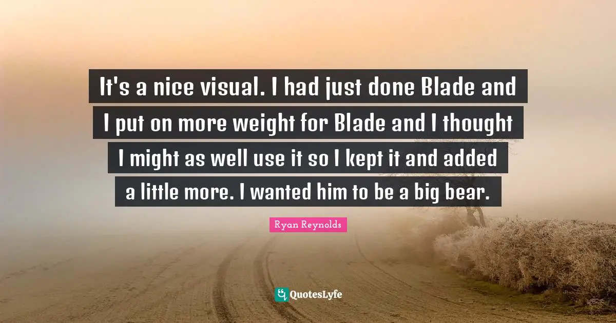 It's a nice visual. I had just done Blade and I put on more weight for Blade and I thought I might as well use it so I kept it and added a little more. I wanted him to be a big bear.