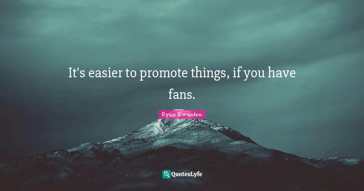 It's easier to promote things, if you have fans.