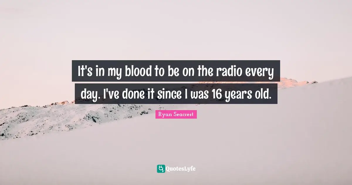 It's in my blood to be on the radio every day. I've done it since I was 16 years old.