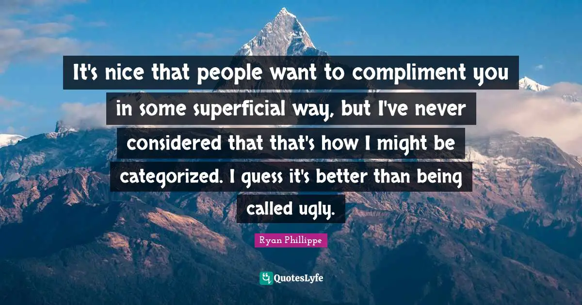 It's nice that people want to compliment you in some superficial way, but I've never considered that that's how I might be categorized. I guess it's better than being called ugly.