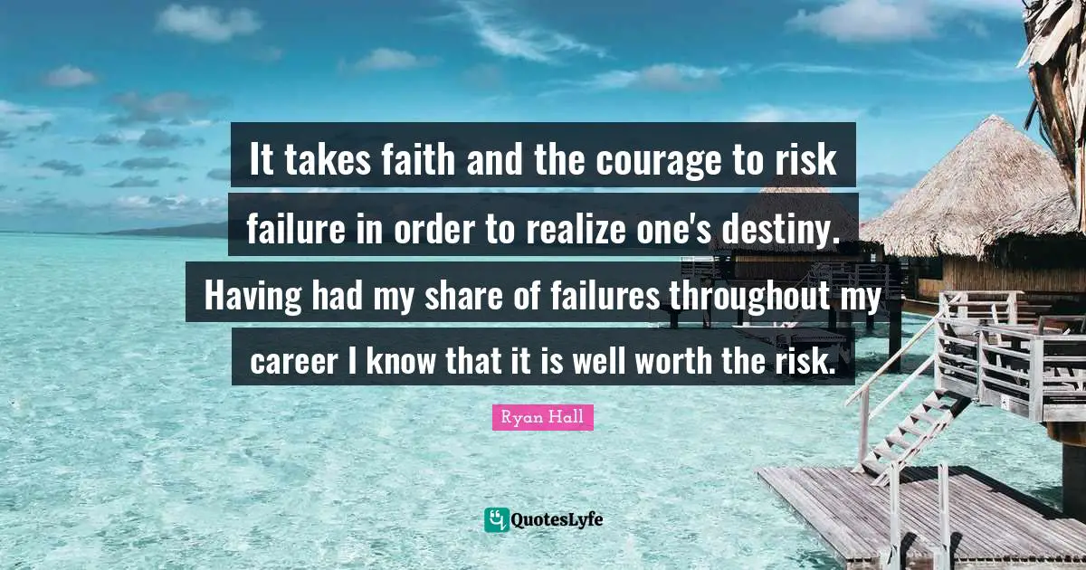 It takes faith and the courage to risk failure in order to realize one's destiny. Having had my share of failures throughout my career I know that it is well worth the risk.