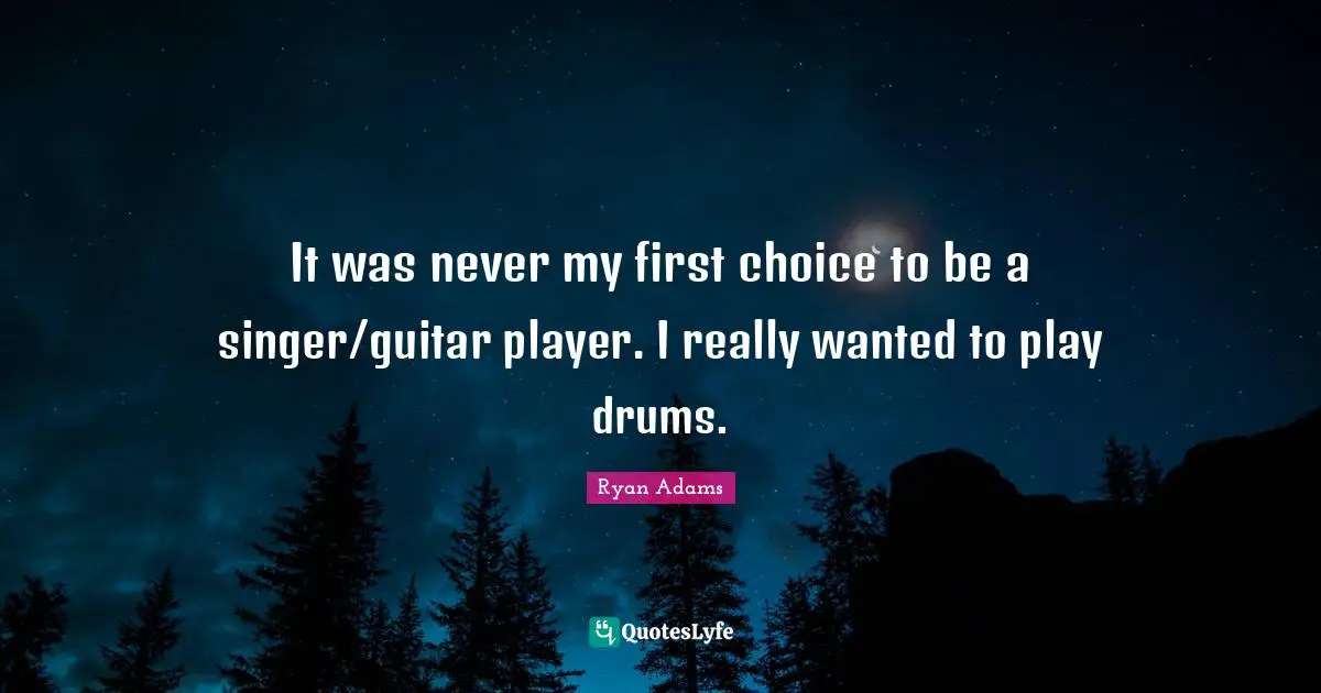 It was never my first choice to be a singer/guitar player. I really wanted to play drums.