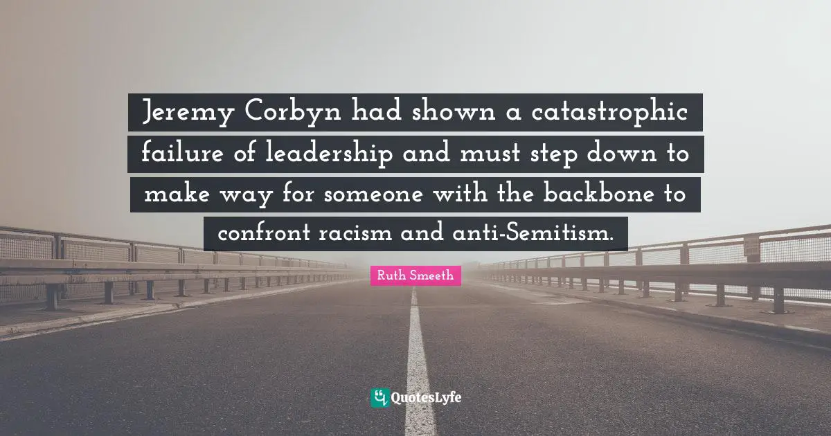 Jeremy Corbyn had shown a catastrophic failure of leadership and must step down to make way for someone with the backbone to confront racism and anti-Semitism.