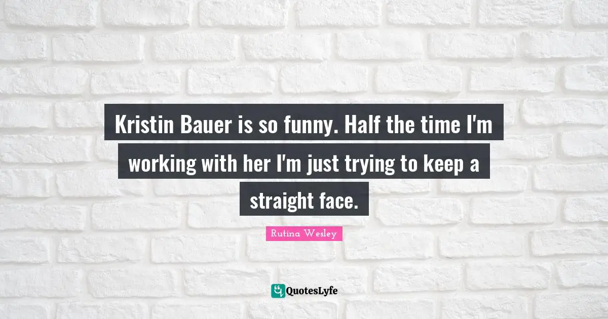 Kristin Bauer is so funny. Half the time I'm working with her I'm just trying to keep a straight face.