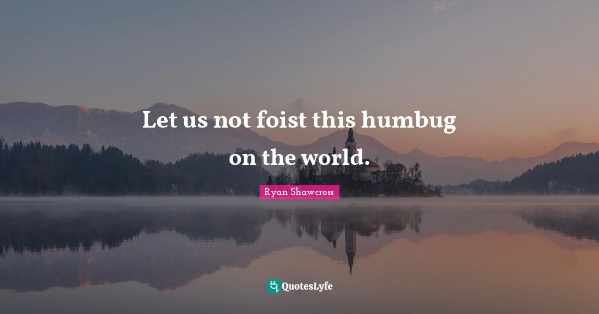 Let us not foist this humbug on the world.