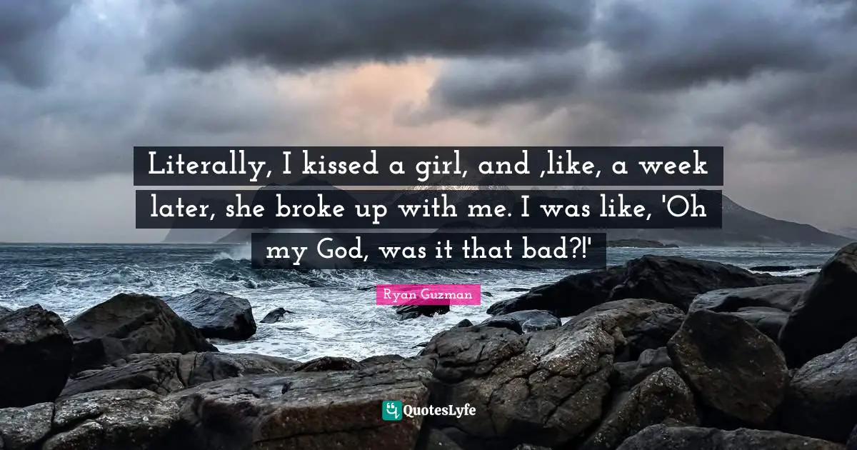 Literally, I kissed a girl, and ,like, a week later, she broke up with me. I was like, 'Oh my God, was it that bad?!'