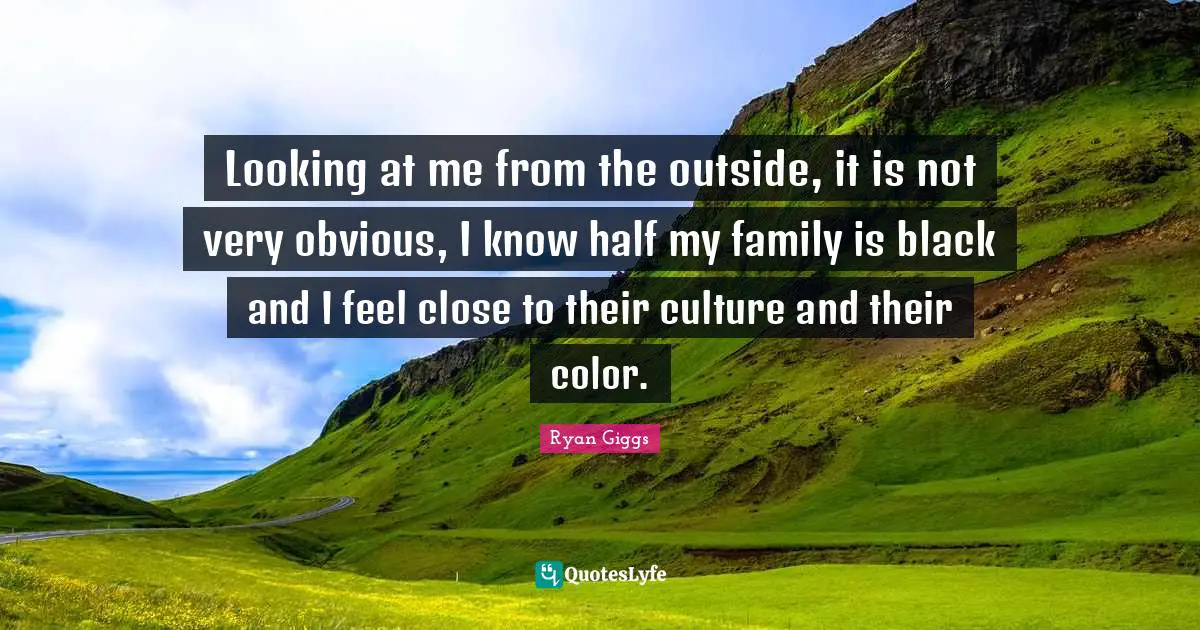 Looking at me from the outside, it is not very obvious, I know half my family is black and I feel close to their culture and their color.