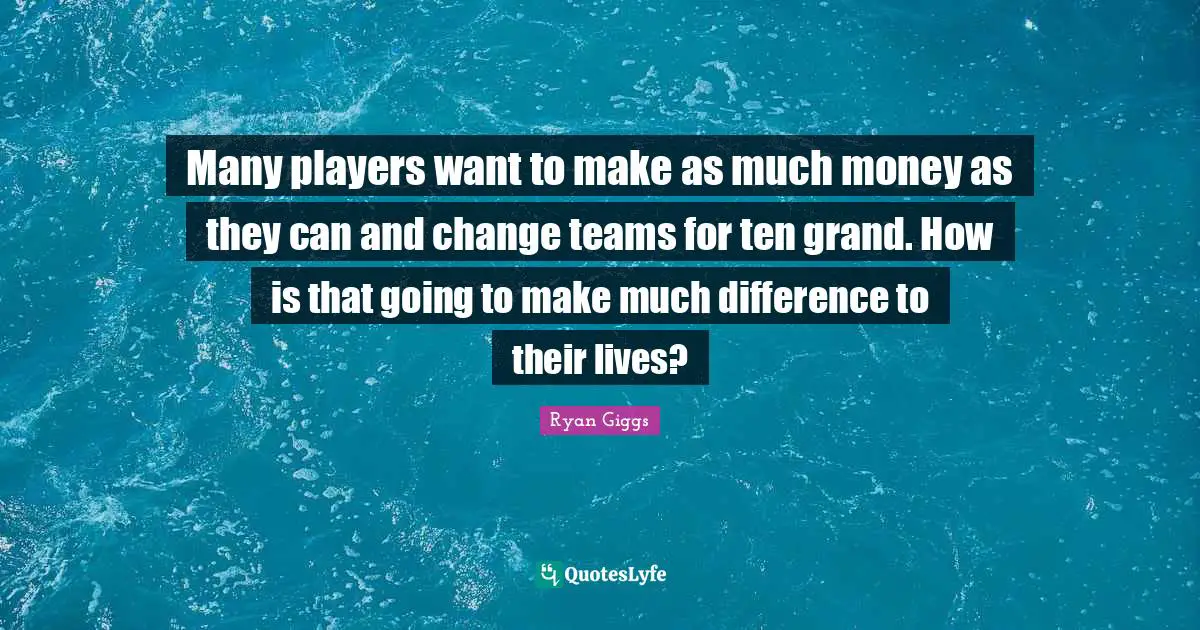 Many players want to make as much money as they can and change teams for ten grand. How is that going to make much difference to their lives?
