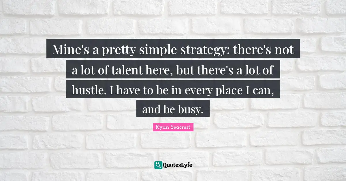 Mine's a pretty simple strategy: there's not a lot of talent here, but there's a lot of hustle. I have to be in every place I can, and be busy.