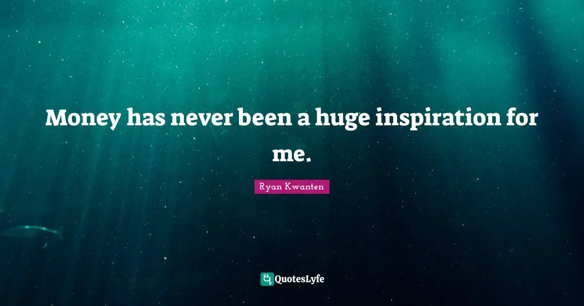 Money has never been a huge inspiration for me.