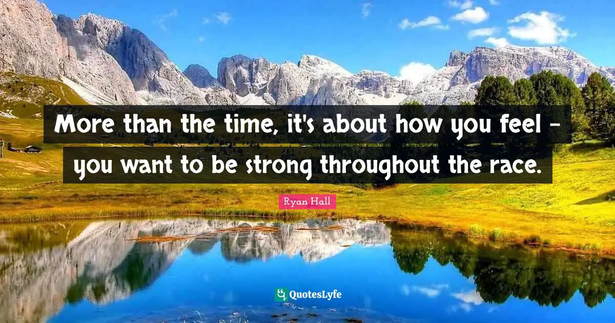 More than the time, it's about how you feel - you want to be strong throughout the race.