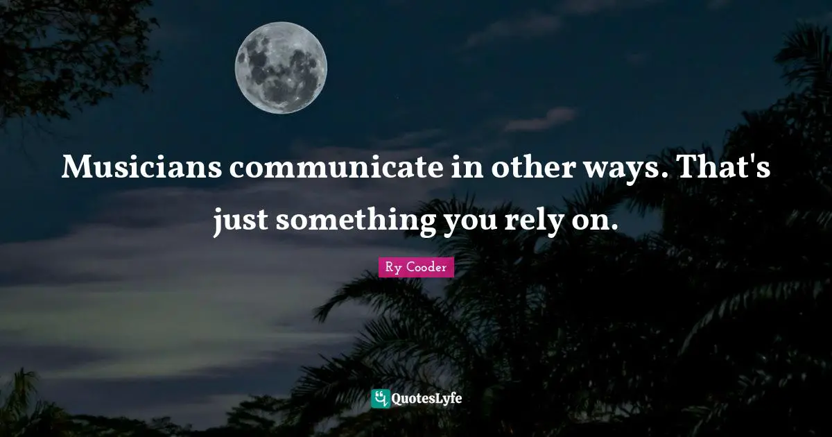 Musicians communicate in other ways. That's just something you rely on.