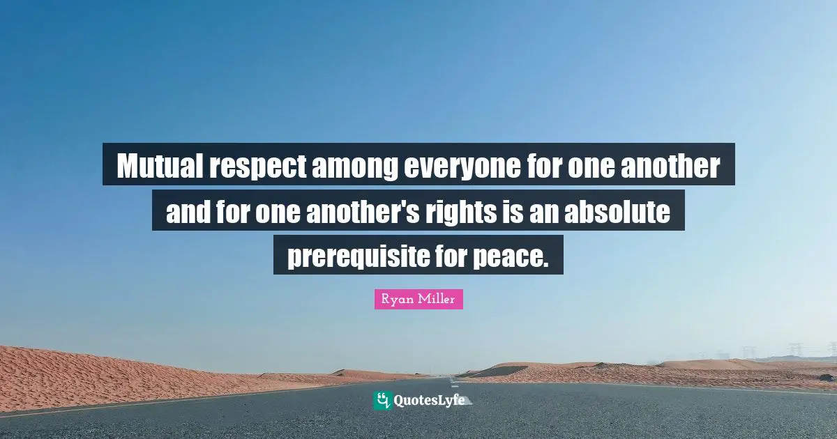 Mutual Respect Quotes: "Mutual respect among everyone for one another and for one another's rights is an absolute prerequisite for peace."