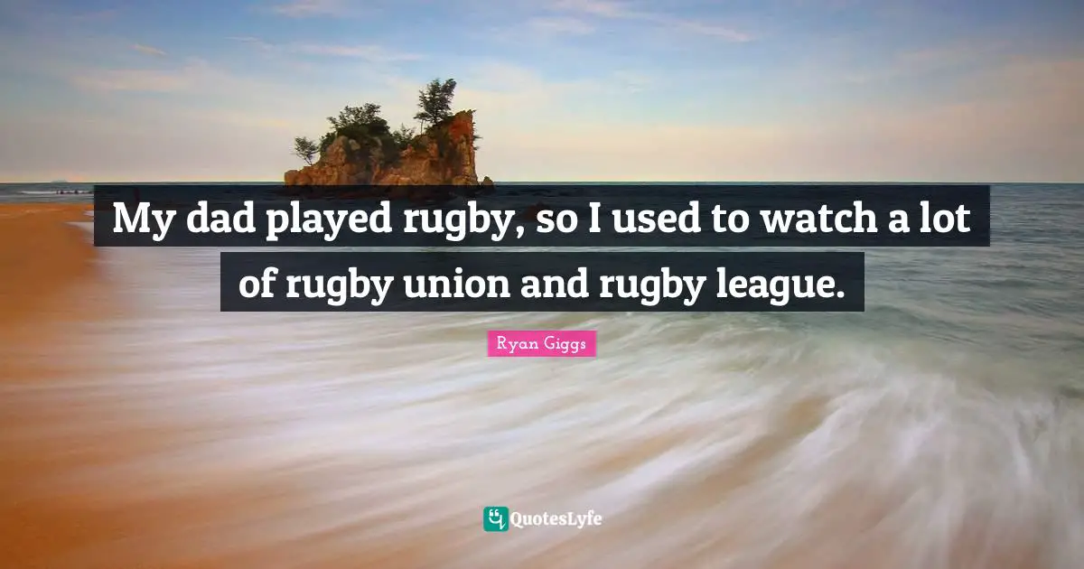 My dad played rugby, so I used to watch a lot of rugby union and rugby league.