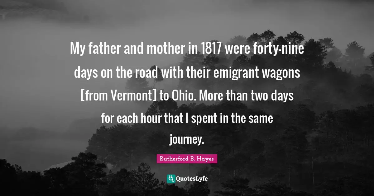 My father and mother in 1817 were forty-nine days on the road with their emigrant wagons [from Vermont] to Ohio. More than two days for each hour that I spent in the same journey.