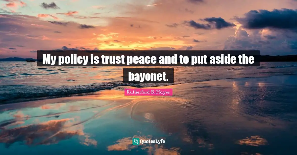 Rutherford B. Hayes Quotes: "My policy is trust peace and to put aside the bayonet."