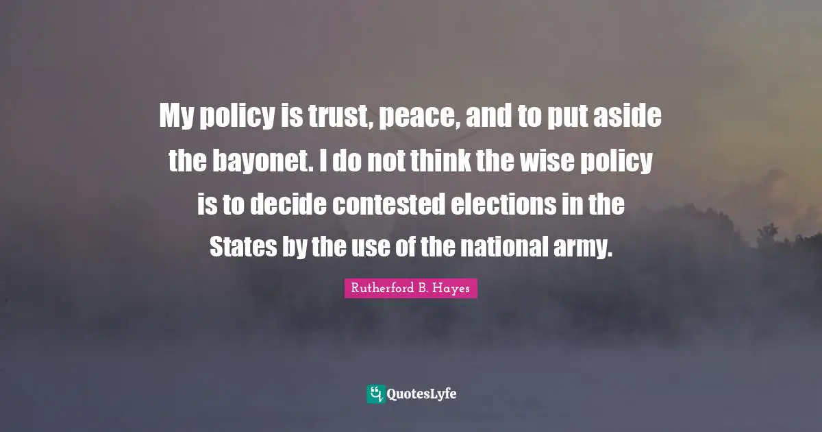 My policy is trust, peace, and to put aside the bayonet. I do not think the wise policy is to decide contested elections in the States by the use of the national army.