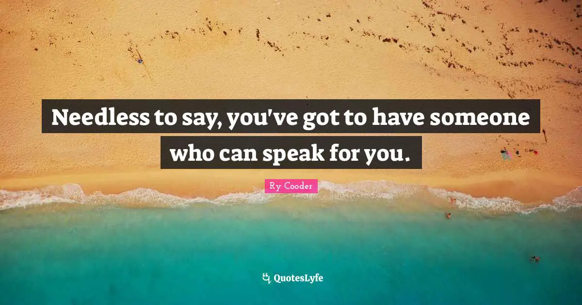 Needless to say, you've got to have someone who can speak for you.