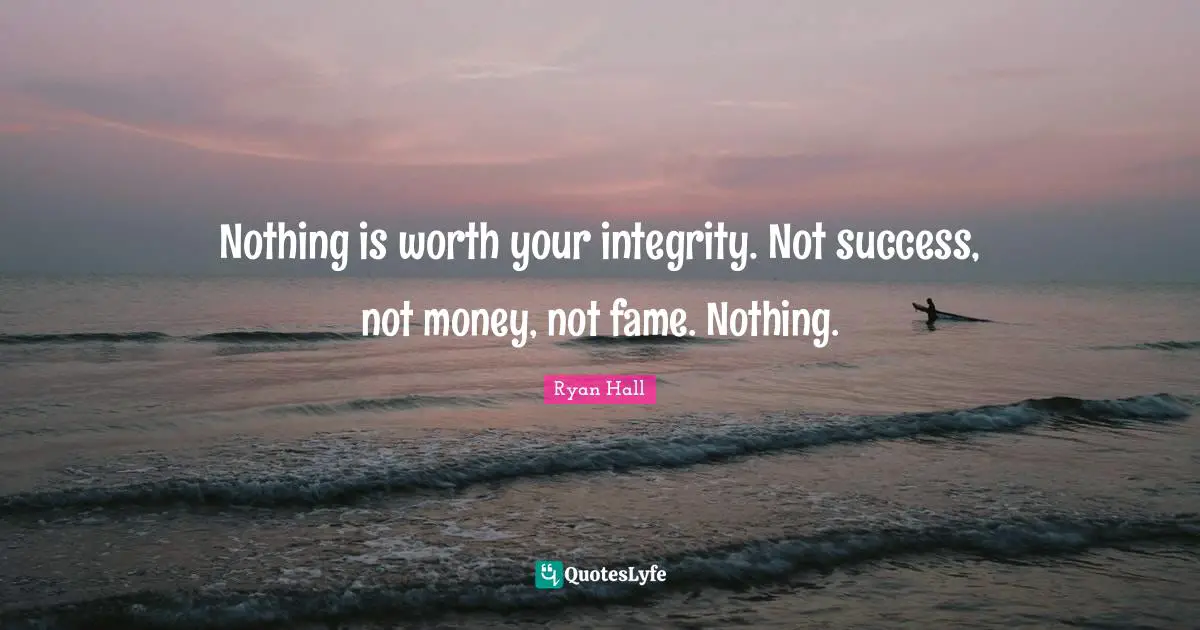 Nothing is worth your integrity. Not success, not money, not fame. Nothing.