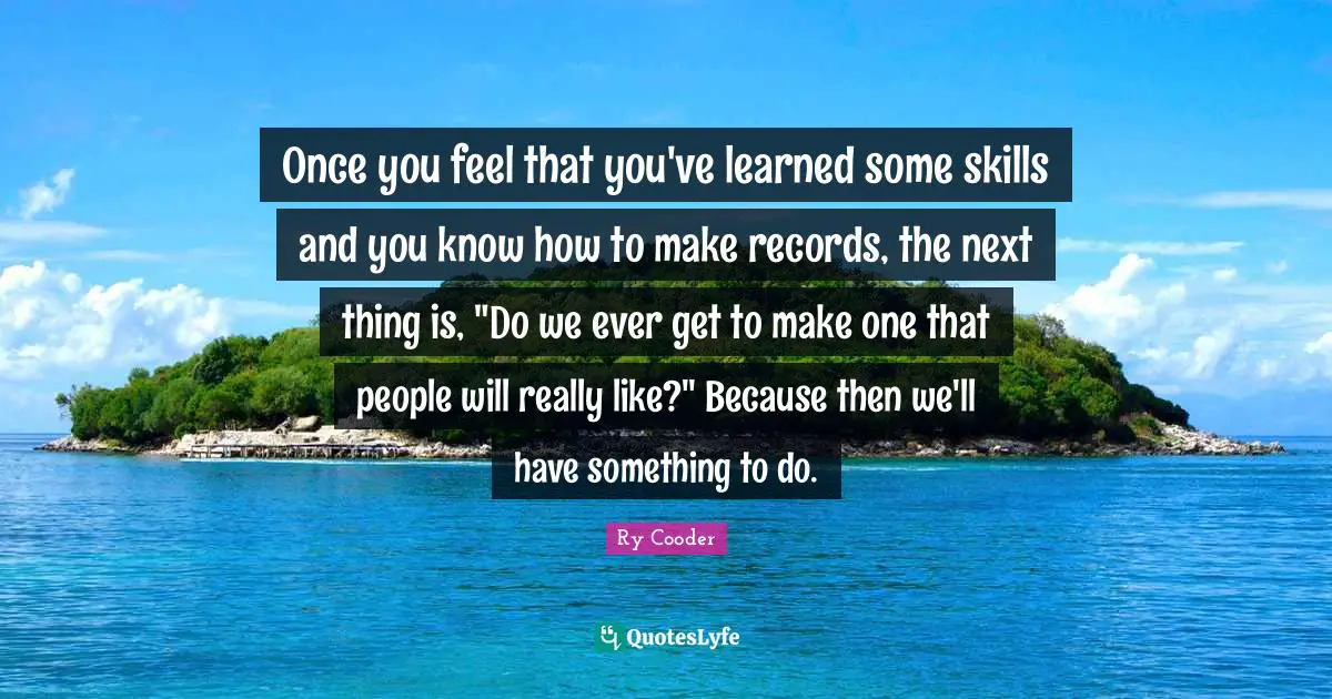 Once you feel that you've learned some skills and you know how to make records, the next thing is, "Do we ever get to make one that people will really like?" Because then we'll have something to do.