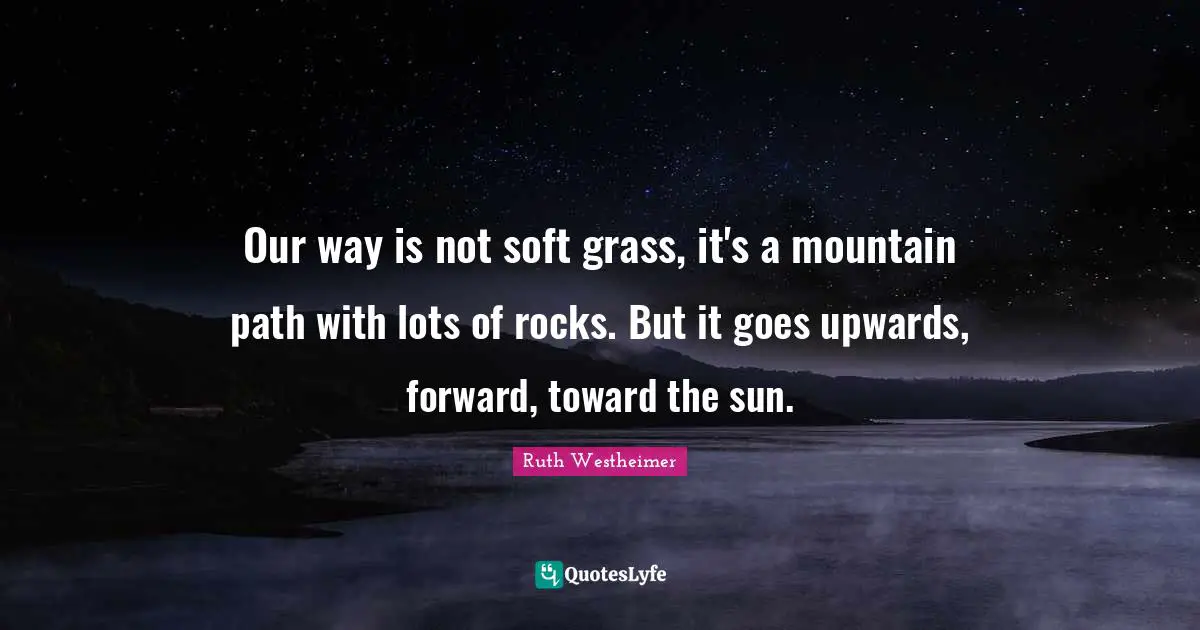 Bad Day Quotes: "Our way is not soft grass, it's a mountain path with lots of rocks. But it goes upwards, forward, toward the sun."