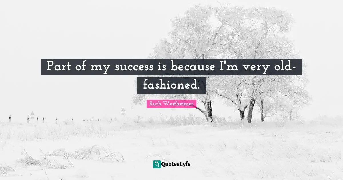 Part of my success is because I'm very old-fashioned.