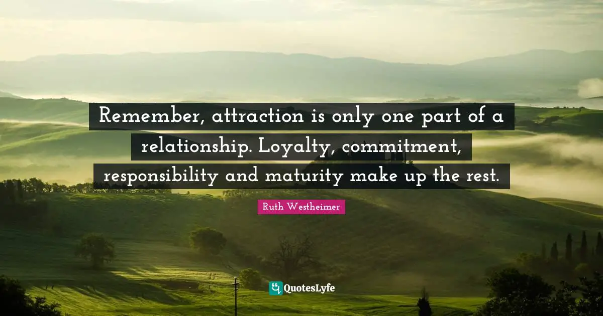 Remember, attraction is only one part of a relationship. Loyalty, commitment, responsibility and maturity make up the rest.