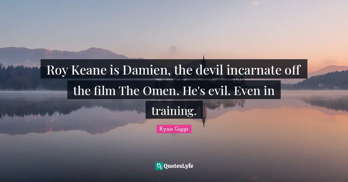 Roy Keane is Damien, the devil incarnate off the film The Omen. He's evil. Even in training.