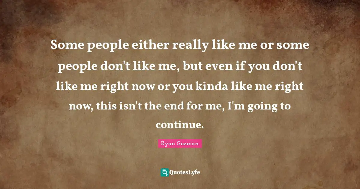 Some people either really like me or some people don't like me, but even if you don't like me right now or you kinda like me right now, this isn't the end for me, I'm going to continue.
