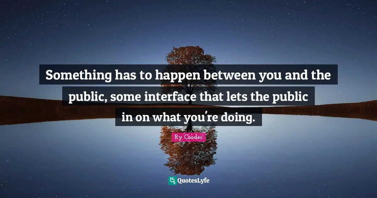 Something has to happen between you and the public, some interface that lets the public in on what you're doing.