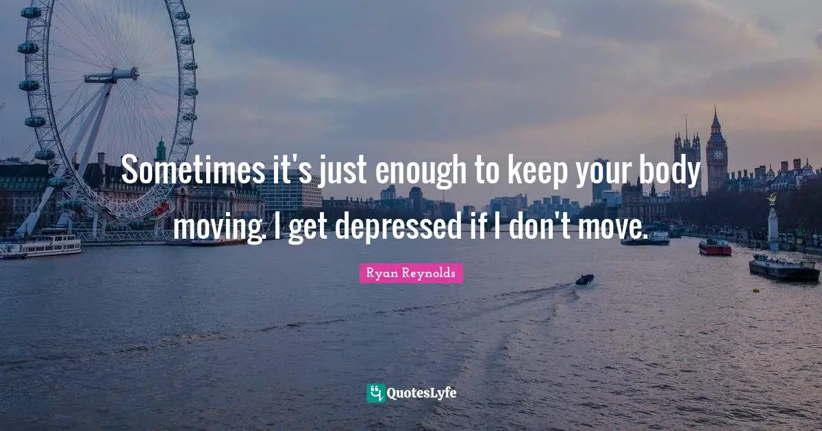 Sometimes it's just enough to keep your body moving. I get depressed if I don't move.