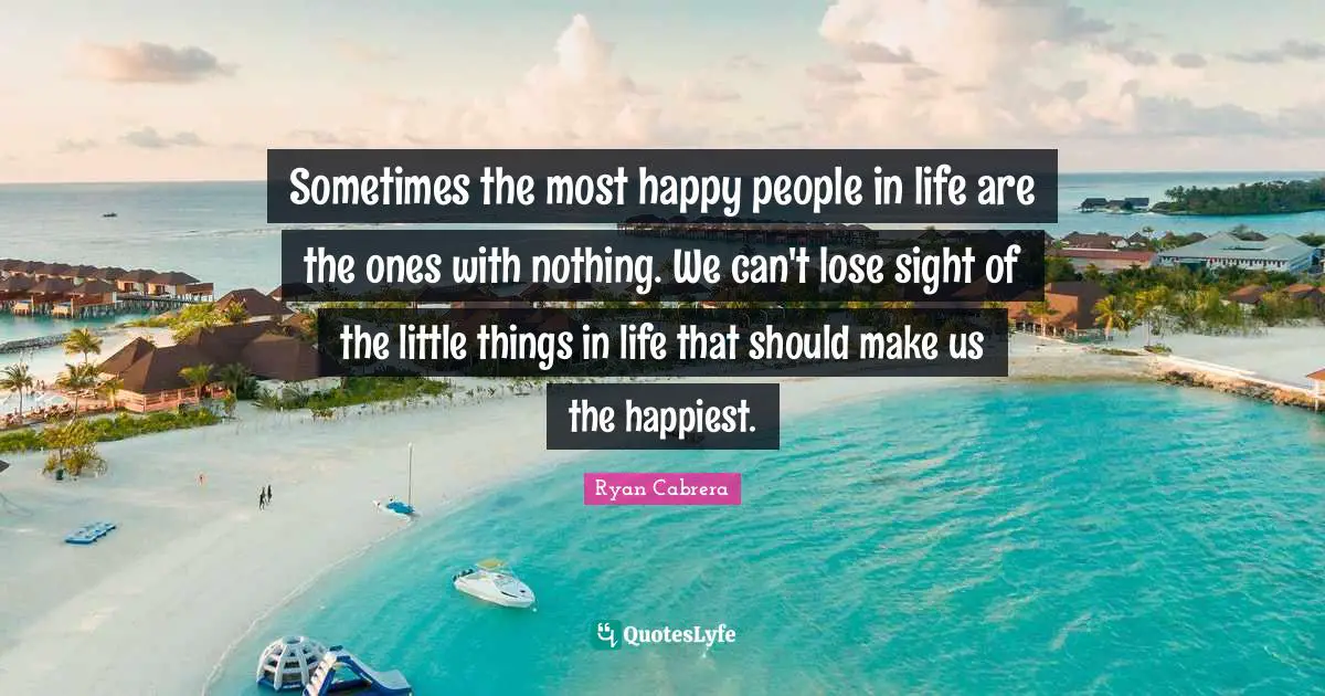 Sometimes the most happy people in life are the ones with nothing. We can't lose sight of the little things in life that should make us the happiest.