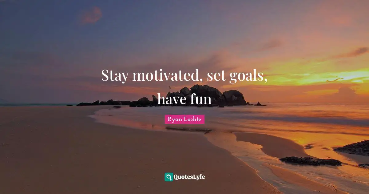 Stay Motivated Quotes: "Stay motivated, set goals, have fun"