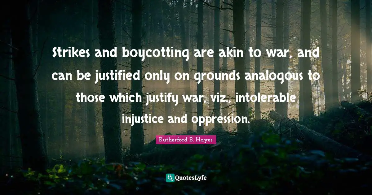 Strikes and boycotting are akin to war, and can be justified only on grounds analogous to those which justify war, viz., intolerable injustice and oppression.
