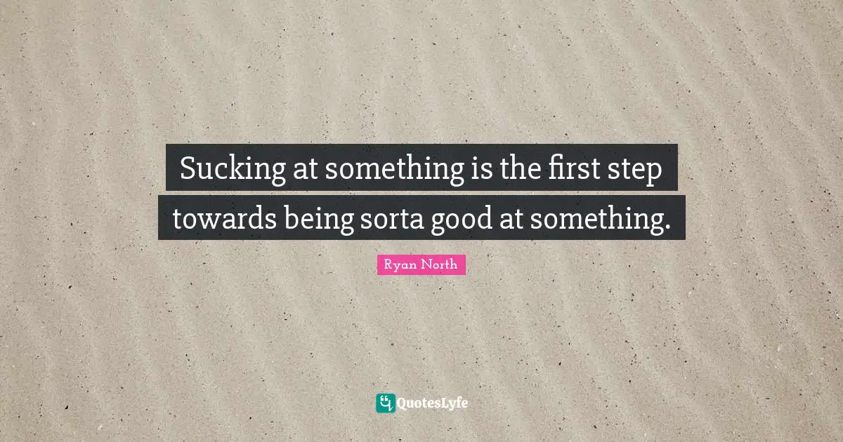 Sucking at something is the first step towards being sorta good at something.