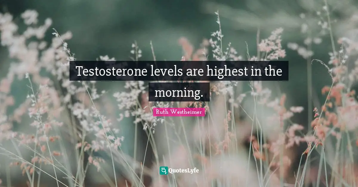 Testosterone levels are highest in the morning.