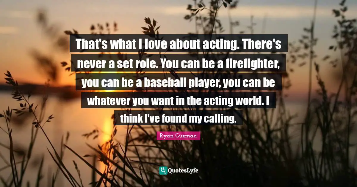 Ryan Guzman Quotes: "That's what I love about acting. There's never a set role. You can be a firefighter, you can be a baseball player, you can be whatever you want in the acting world. I think I've found my calling."