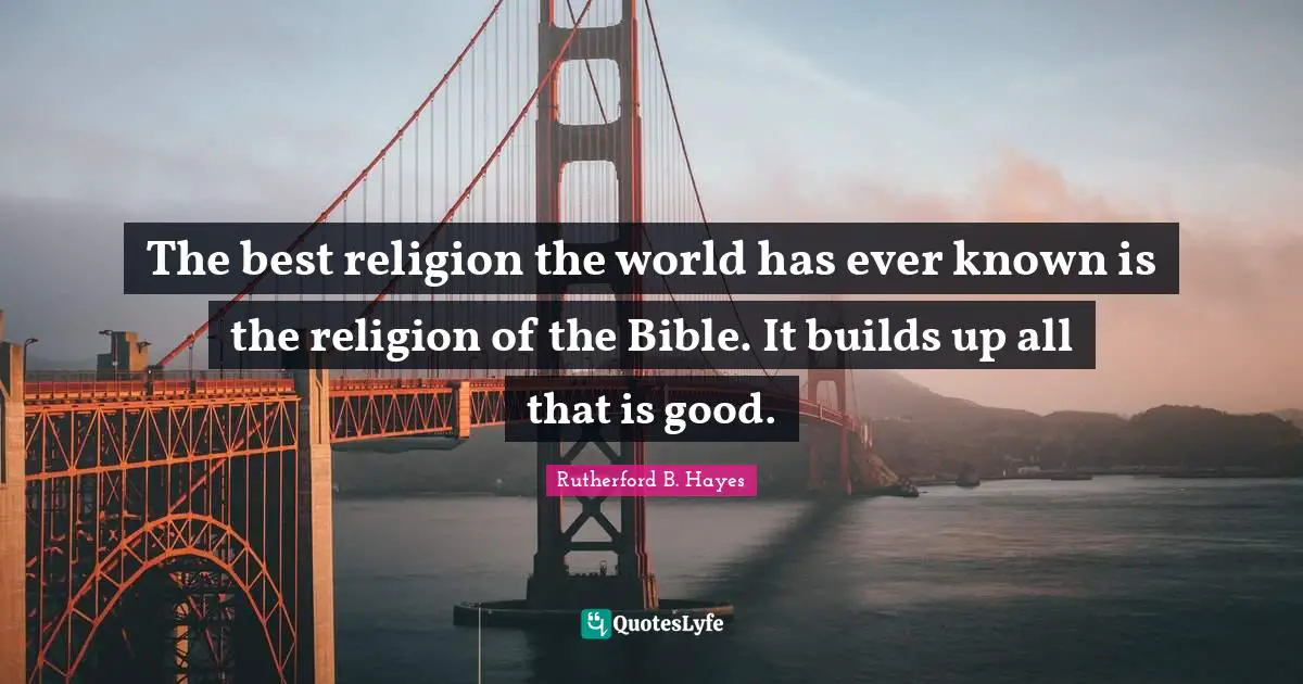 Rutherford B. Hayes Quotes: "The best religion the world has ever known is the religion of the Bible. It builds up all that is good."