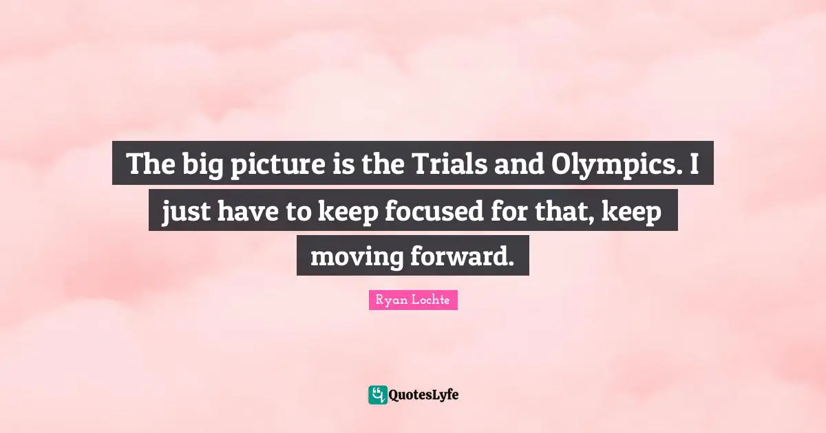 Ryan Lochte Quotes: "The big picture is the Trials and Olympics. I just have to keep focused for that, keep moving forward."