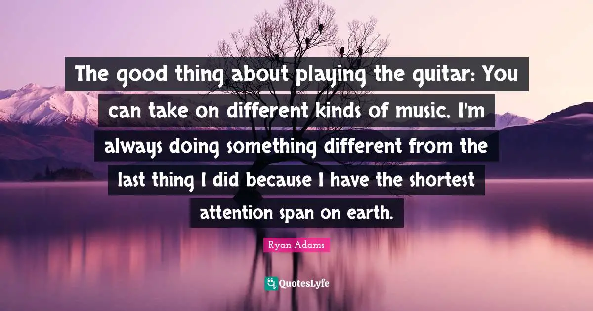 The good thing about playing the guitar: You can take on different kinds of music. I'm always doing something different from the last thing I did because I have the shortest attention span on earth.