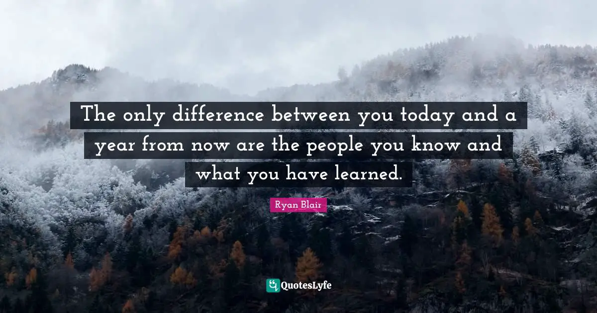 Ryan Blair Quotes: "The only difference between you today and a year from now are the people you know and what you have learned."