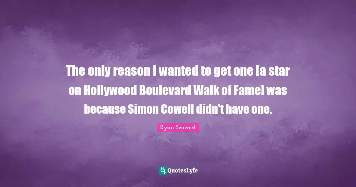 The only reason I wanted to get one [a star on Hollywood Boulevard Walk of Fame] was because Simon Cowell didn't have one.