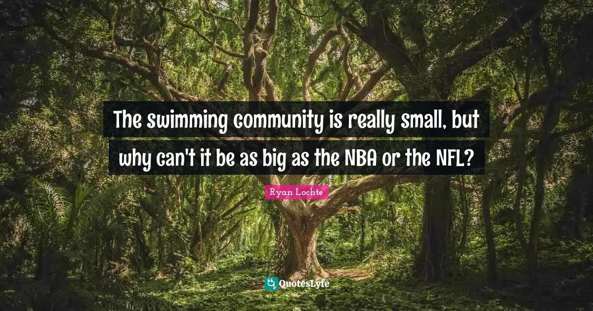 The swimming community is really small, but why can't it be as big as the NBA or the NFL?