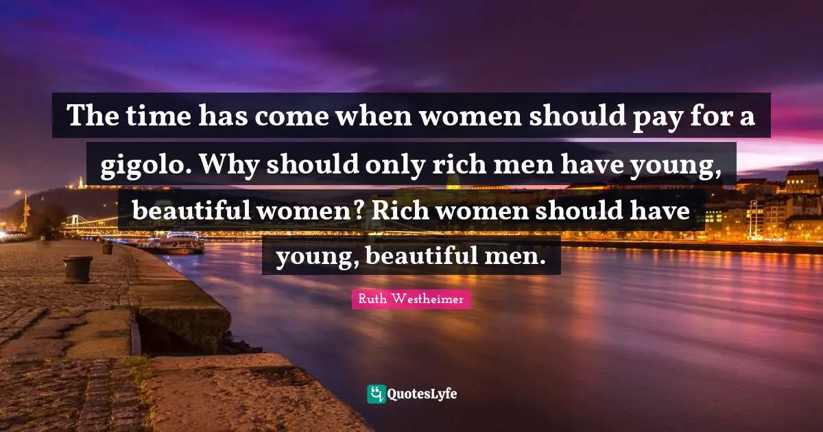 The time has come when women should pay for a gigolo. Why should only rich men have young, beautiful women? Rich women should have young, beautiful men.