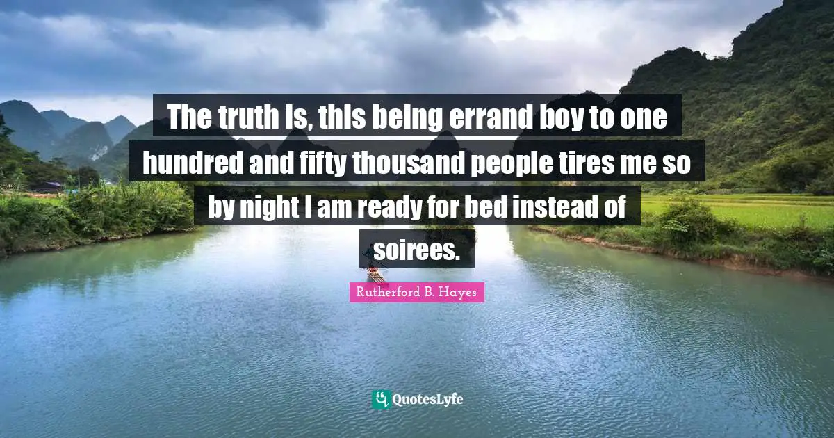 Rutherford B. Hayes Quotes: "The truth is, this being errand boy to one hundred and fifty thousand people tires me so by night I am ready for bed instead of soirees."