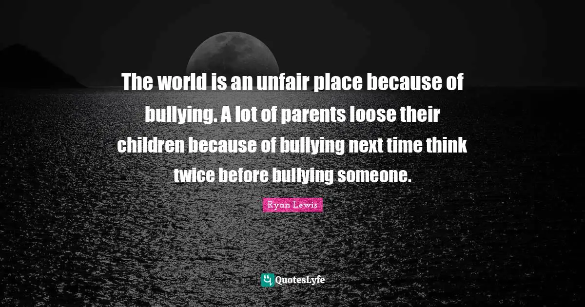 Unfair Quotes: "The world is an unfair place because of bullying. A lot of parents loose their children because of bullying next time think twice before bullying someone."